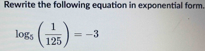 Rewrite the following equation in exponential form.
log _5( 1/125 )=-3