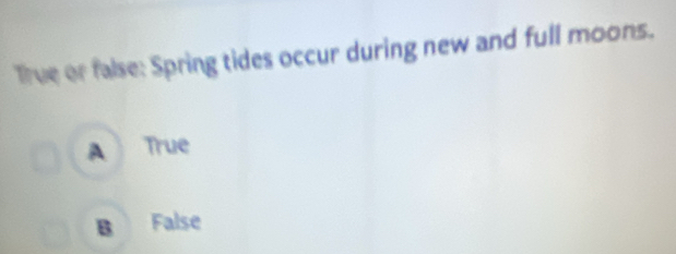 True or false: Spring tides occur during new and full moons.
A True
B False