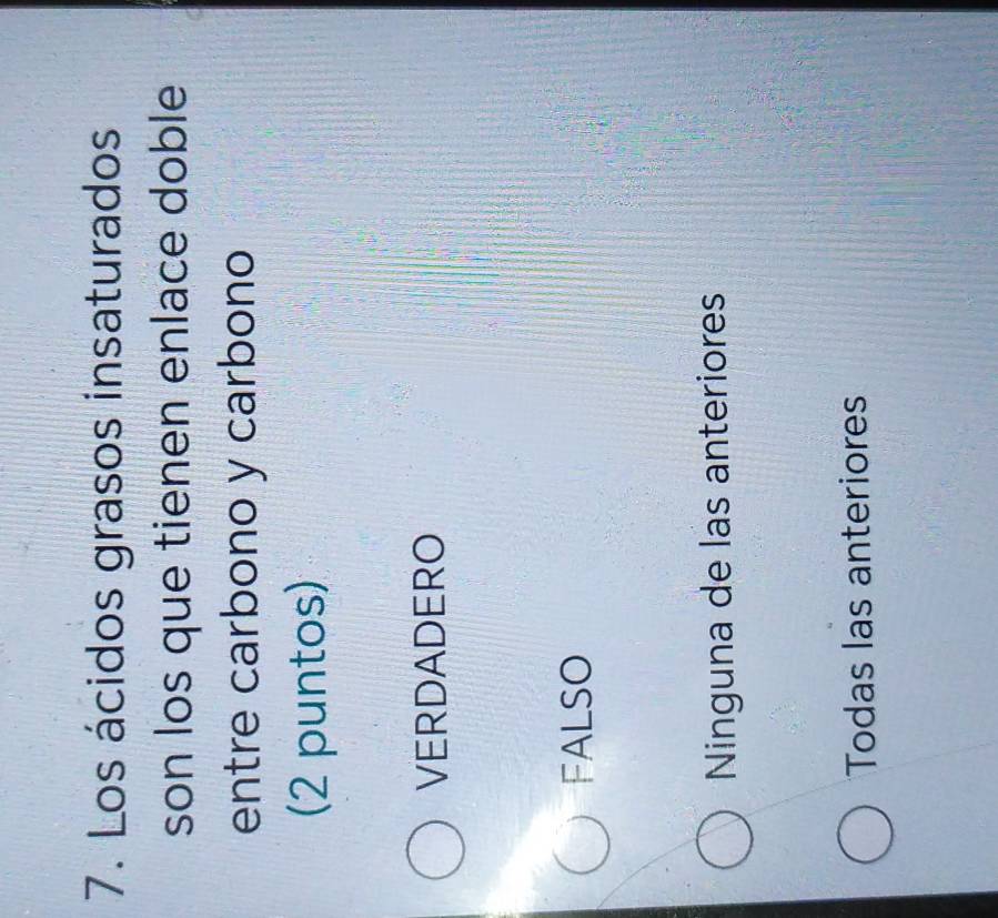 Los ácidos grasos insaturados
son los que tienen enlace doble
entre carbono y carbono
(2 puntos)
VERDADERO
FALSO
Ninguna de las anteriores
Todas las anteriores