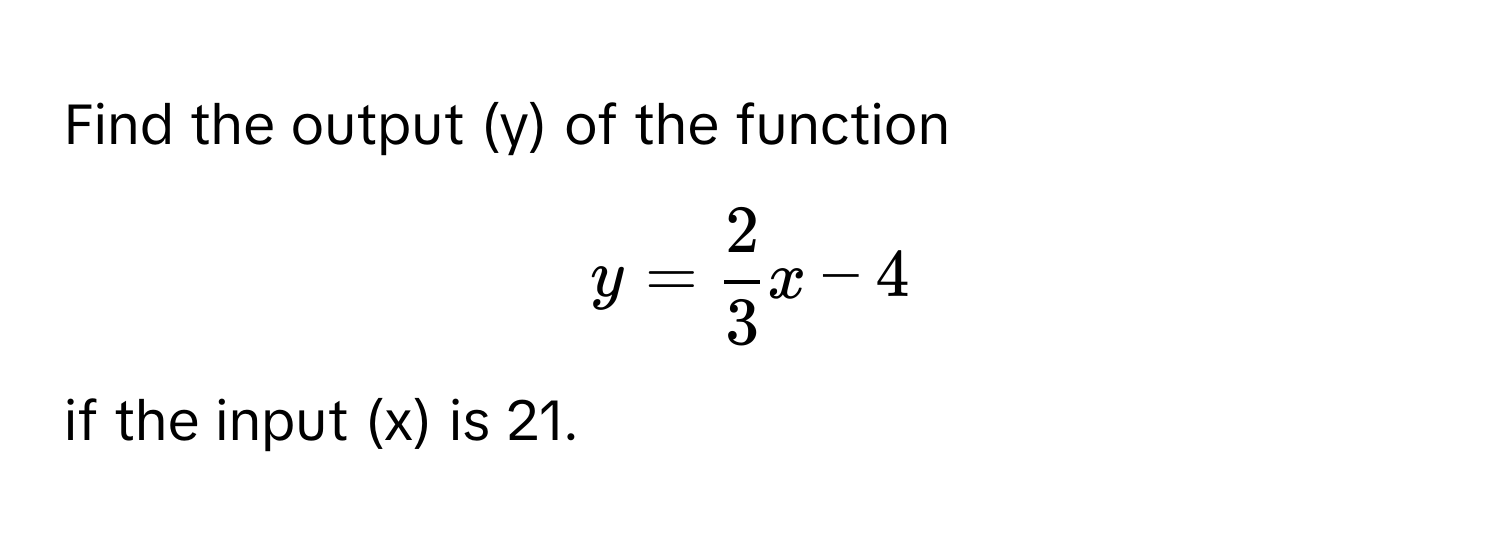 Find the output (y) of the function  
$y =  2/3 x - 4$  
if the input (x) is 21.