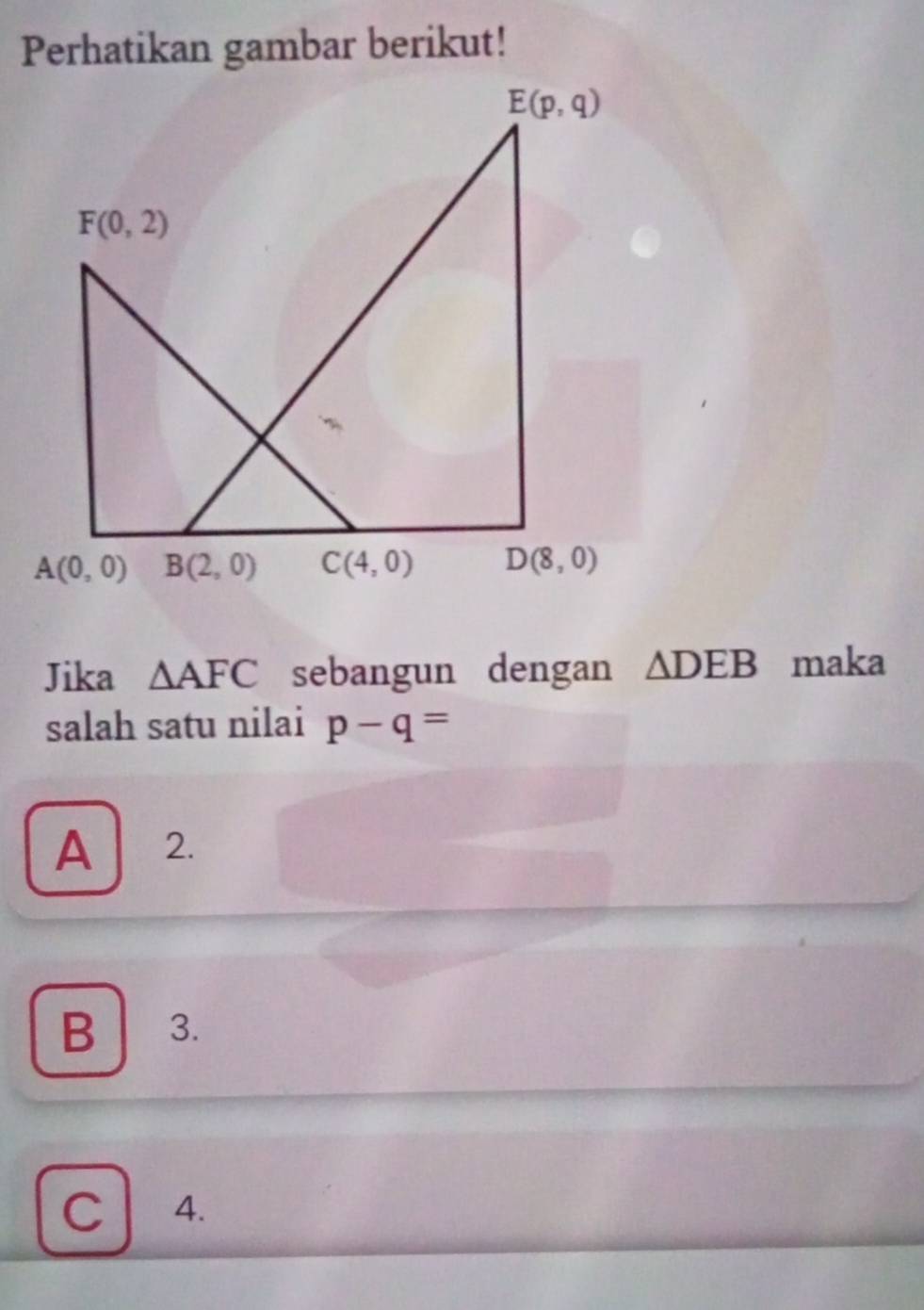 Perhatikan gambar berikut!
Jika △ AFC sebangun dengan △ DEB maka
salah satu nilai p-q=
A 2.
B 3.
C 4.