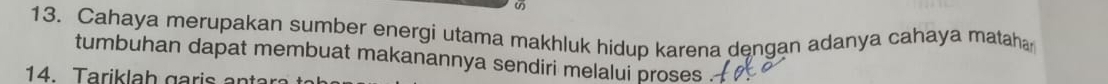 ω 
13. Cahaya merupakan sumber energi utama makhluk hidup karena dengan adanya cahaya mataha 
tumbuhan dapat membuat makanannya sendiri melalui proses . 
14. Tariklah garis anta