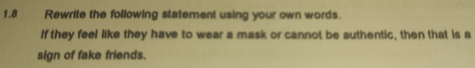 1.8 | Rewrite the following statement using your own words. 
If they feel like they have to wear a mask or cannot be authentic, then that is a 
sign of fake friends.