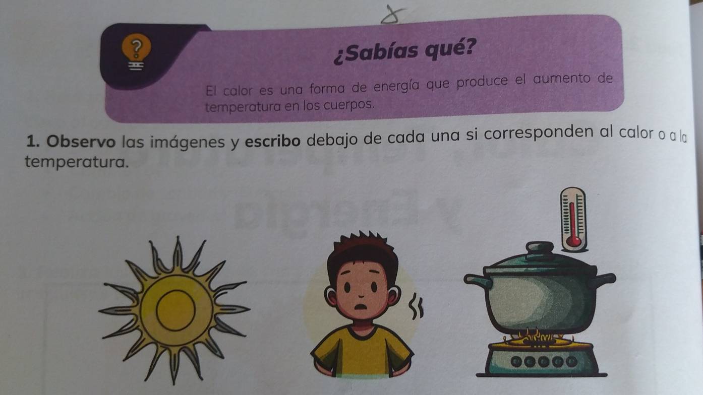 ¿Sabías qué? 
El calor es una forma de energía que produce el aumento de 
temperatura en los cuerpos. 
1. Observo las imágenes y escribo debajo de cada una si corresponden al calor o a la 
temperatura.