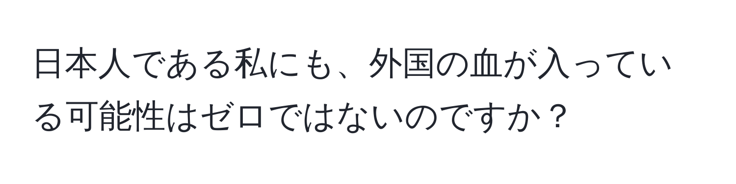 日本人である私にも、外国の血が入っている可能性はゼロではないのですか？