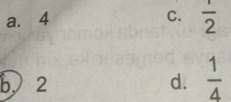 a. 4 C.  1/2 
b, 2 d.  1/4 