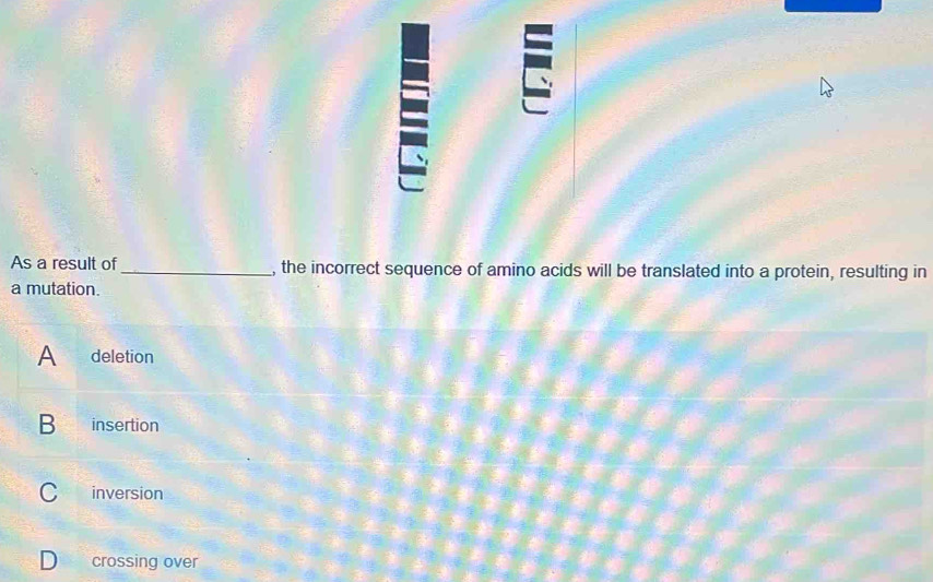 As a result of_ , the incorrect sequence of amino acids will be translated into a protein, resulting in
a mutation.
A deletion
B insertion
C inversion
D crossing over