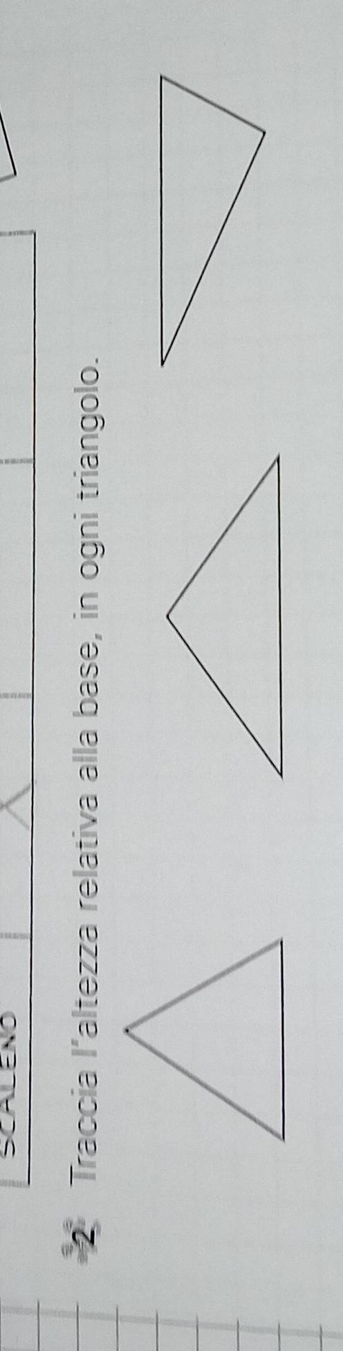 SCALENO 
2 Traccia I’altezza relativa alla base, in ogni triangolo.