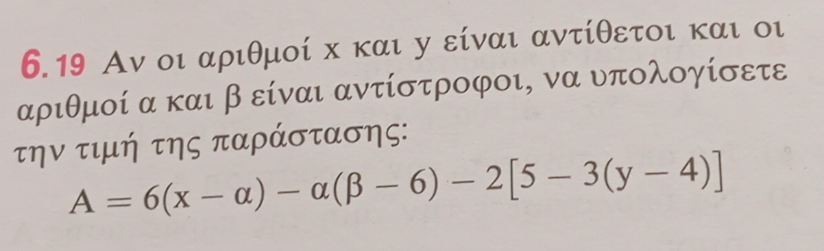 6.19 Αν οι αριθμοί х και у είναι αντίθετοι και οι 
αριθμοί α και β είναι αντίστροφοι, να υπολογίσετε 
την τιμή της παράστασης:
A=6(x-alpha )-alpha (beta -6)-2[5-3(y-4)]