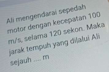 Ali mengendarai sepedah 
motor dengan kecepatan 100
m/s, selama 120 sekon. Maka 
jarak tempuh yang diļalui Ali 
sejauh _ m