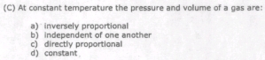 At constant temperature the pressure and volume of a gas are:
a) inversely proportional
b) independent of one another
c) directly proportional
d constant