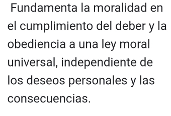 Fundamenta la moralidad en 
el cumplimiento del deber y la 
obediencia a una ley moral 
universal, independiente de 
los deseos personales y las 
consecuencias.