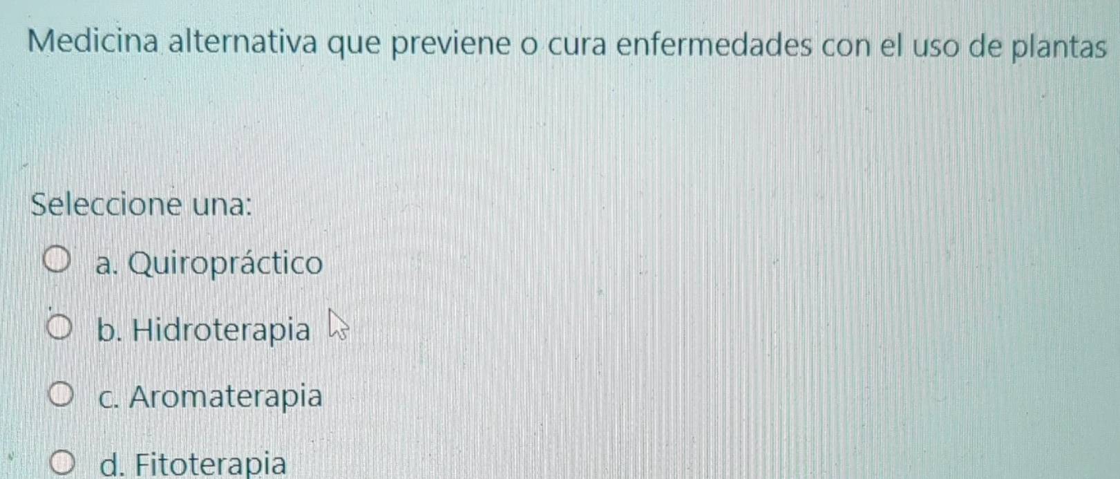 Medicina alternativa que previene o cura enfermedades con el uso de plantas
Seleccione una:
a. Quiropráctico
b. Hidroterapia
c. Aromaterapia
d. Fitoterapia