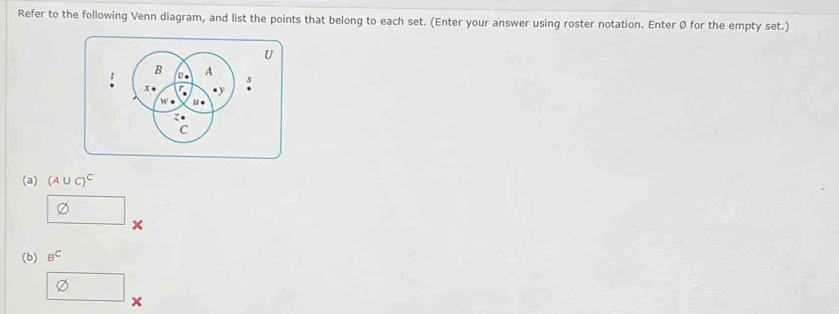 Refer to the following Venn diagram, and list the points that belong to each set. (Enter your answer using roster notation. Enter Ø for the empty set.)
U
(a) (A∪ C)^C
□ × 
(b) B^C
□ x