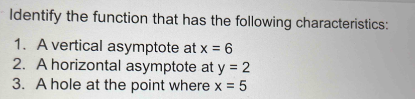 Identify the function that has the following characteristics: 
1. A vertical asymptote at x=6
2. A horizontal asymptote at y=2
3. A hole at the point where x=5