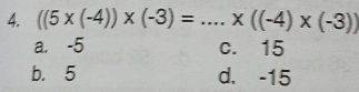 ((5* (-4))* (-3)=.... _ * ((-4)* (-3))
a. -5 c. 15
b. 5 d. -15