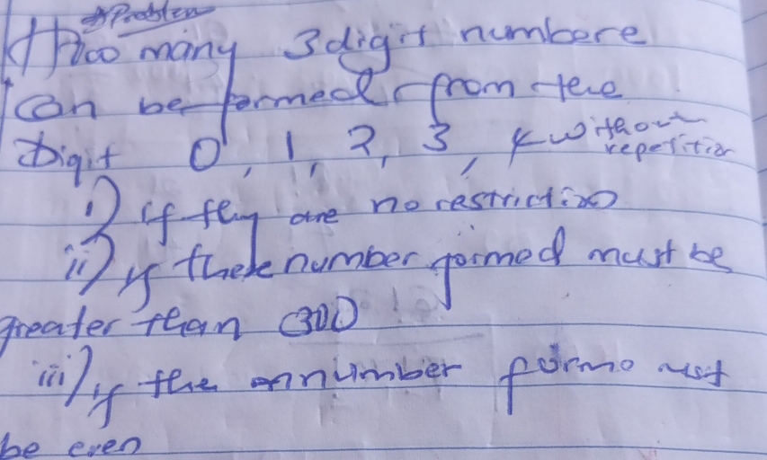 ho many 3hight numbure 
can be formede from fele 
bigit O, 1 ?, 3 kutepritin 
Di fey are no restriction
7 4 theke number garmed must be 
greater tean 33OD
mny tee onnumber foemo mt 
be even