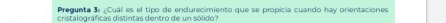 Pregunta 3: ¿Cuál es el tipo de endurecimiento que se propicia cuando hay orientaciones 
cristalográficas distintas dentro de un sólido?