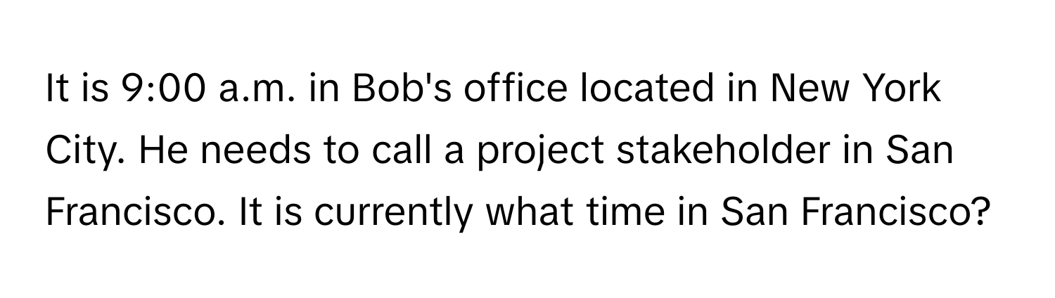 It is 9:00 a.m. in Bob's office located in New York City. He needs to call a project stakeholder in San Francisco. It is currently what time in San Francisco?