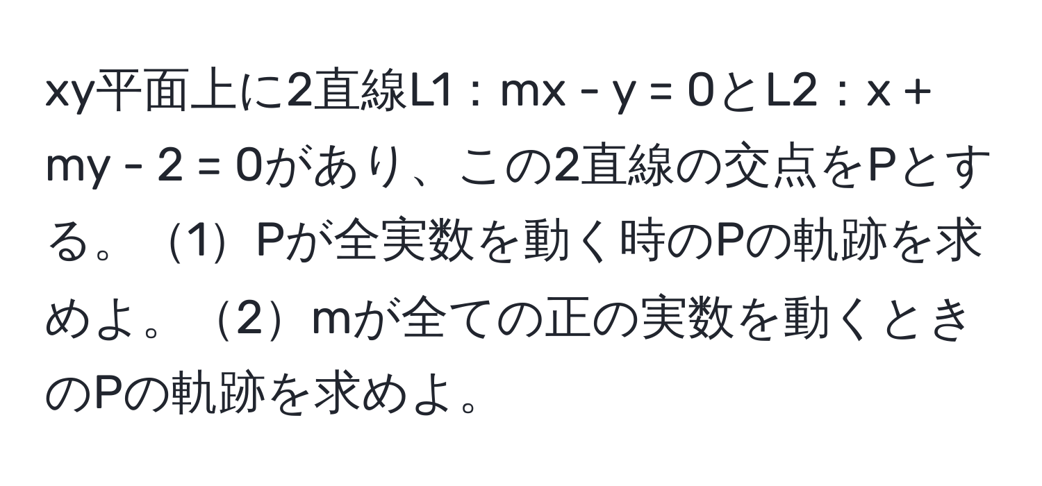 xy平面上に2直線L1：mx - y = 0とL2：x + my - 2 = 0があり、この2直線の交点をPとする。1Pが全実数を動く時のPの軌跡を求めよ。2mが全ての正の実数を動くときのPの軌跡を求めよ。