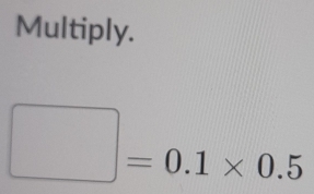 Multiply.
□ =0.1* 0.5