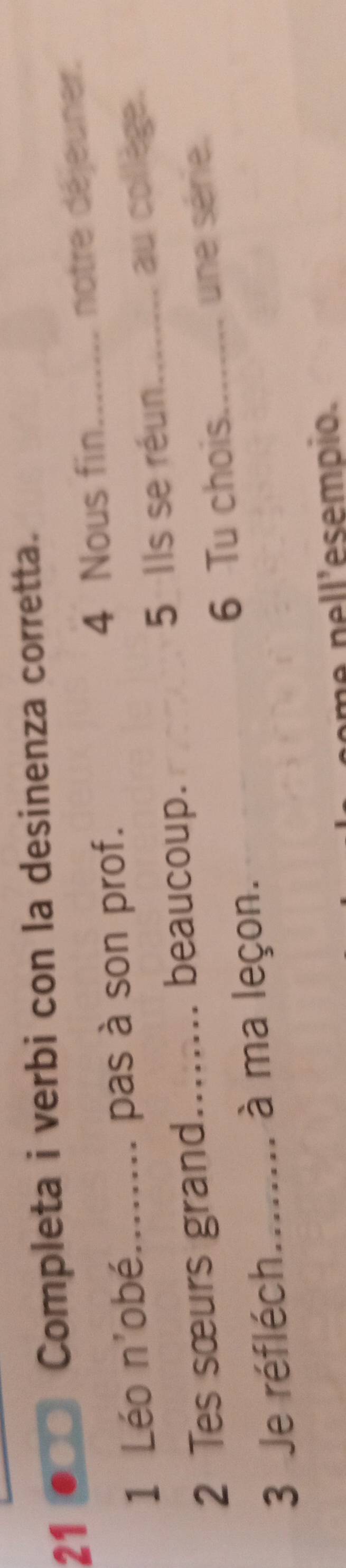 Completa i verbi con la desinenza corretta. 
4 Nous fin 
1 Léo n'obé pas à son prof. _notre déjeuner. 
2 Tes sœurs grand 5 Ils se réun._ au collège. 
beaucoup. 
6 Tu chois. 
3 Je réfléch_ à ma leçon. _une série. 
11° esempio.