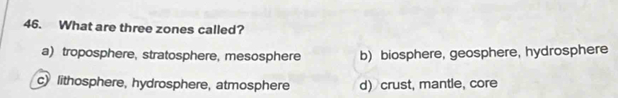 What are three zones called?
a) troposphere, stratosphere, mesosphere b) biosphere, geosphere, hydrosphere
c) lithosphere, hydrosphere, atmosphere d) crust, mantle, core