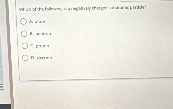 Which of the following is a negatively charged subatomic particle?
A. atom
B. neutron
C. proton
D. electron
:t