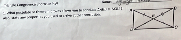 Triangle Congruence Shortcuts HW Name:_ 
1. What postulate or theorem proves allows you to conclude △ AED≌ △ CEB
Also, state any properties you used to arrive at that conclusion.
