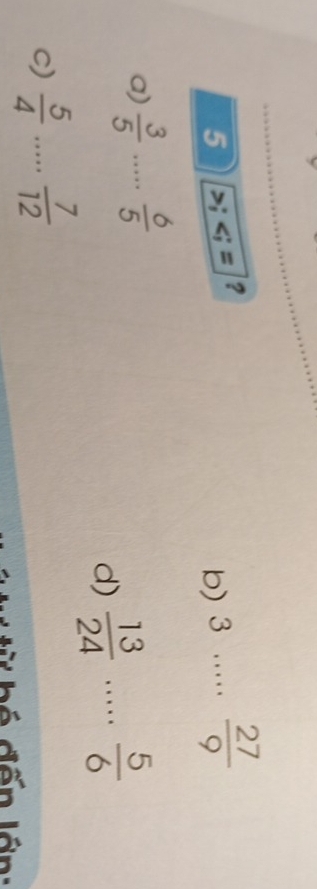 3 _  27/9 
5 ; ; = ? 
a)  3/5  _  6/5 
d)  13/24  _.  5/6 
c)  5/4  _  7/12 
b é đến lớn: