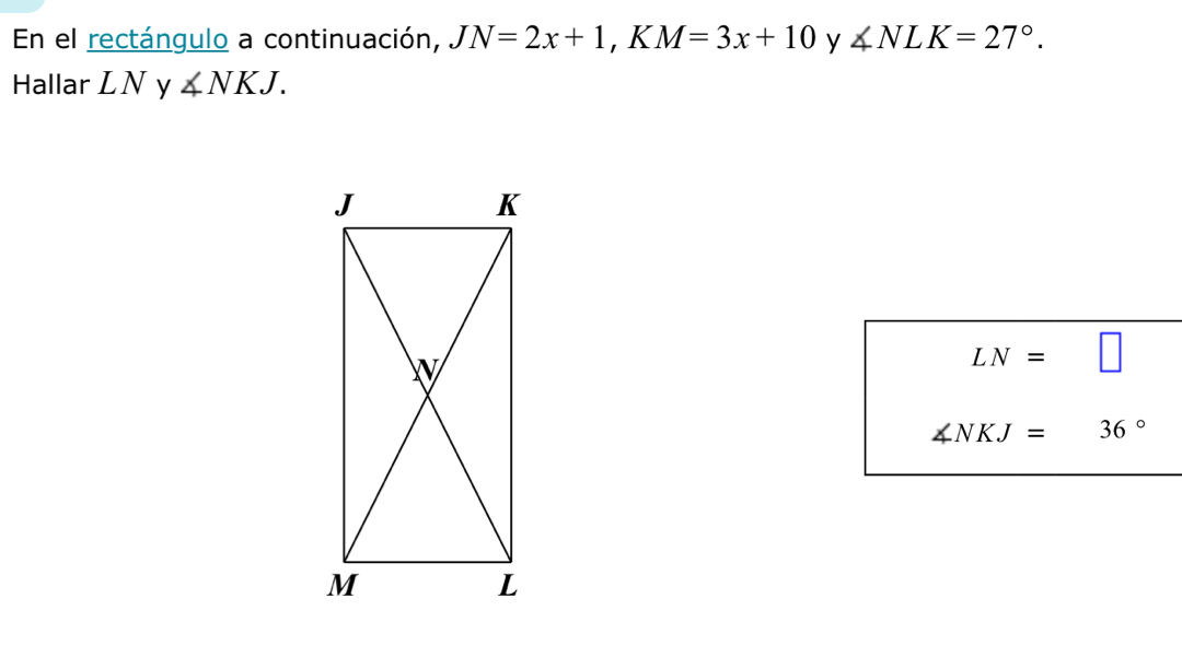 En el rectángulo a continuación, JN=2x+1 ,1 M=3x+10 y ∠ NLK=27°. 
Hallar LN y ∠ NKJ.
LN=□
∠ NKJ=36°