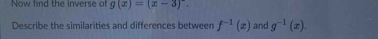 Now find the inverse of g(x)=(x-3)^-. 
Describe the similarities and differences between f^(-1)(x) and g^(-1)(x).