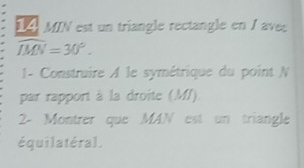 14, MIN est un triangle rectangle en 1 avec
widehat IMN=30°. 
1- Construire A le symétrique du point N
par rapport à la droite (M/)
2- Montrer que MAN est un triangle 
équilatéral.