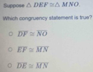 Suppose △ DEF≌ △ MNO. 
Which congruency statement is true?
overline DF≌ overline NO
overline EF≌ overline MN
overline DE≌ overline MN