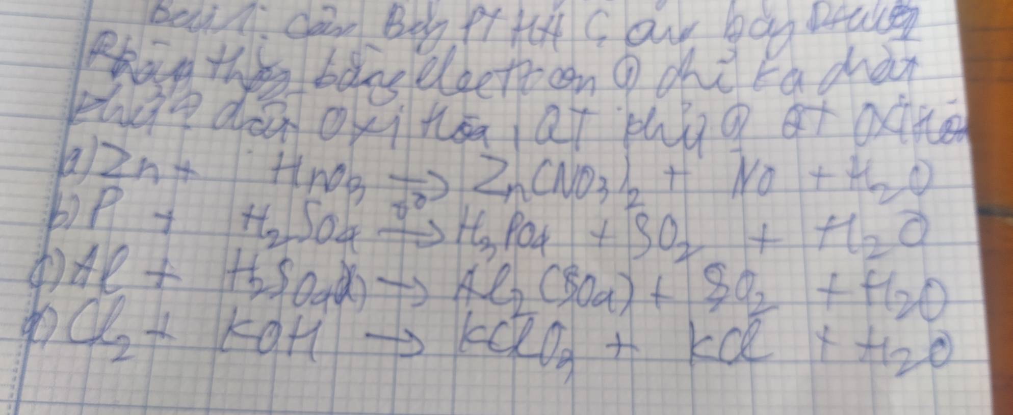 Ba n. cann Boy pt+a Co boo Daus 
Phan they bans elgetecn ①chè ra chàn 
zhge dà oxi tsaat bhúg at ote 
a Zn+HnO_3to Zn(NO_3)_2+NO+H_2O
b) P+H_2 SO_4xrightarrow OH_3PO_4+SO_2+H_2O a
Al+H_2SO_4(eto Alto Al_2(SO_4)+SO_2+H_2O
Cl_2+KOHto KClO_3+KCl+H_2O