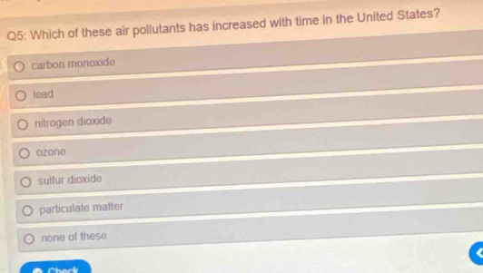 Which of these air pollutants has increased with time in the United States?
carbon monoxide
lead
nitrogen dioxide
ozone
sulfur dioxide
particulate matter
none of these
Chack