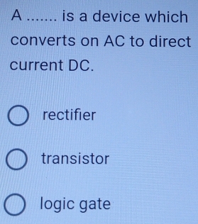 A _1 is a device which
converts on AC to direct
current DC.
rectifier
transistor
logic gate