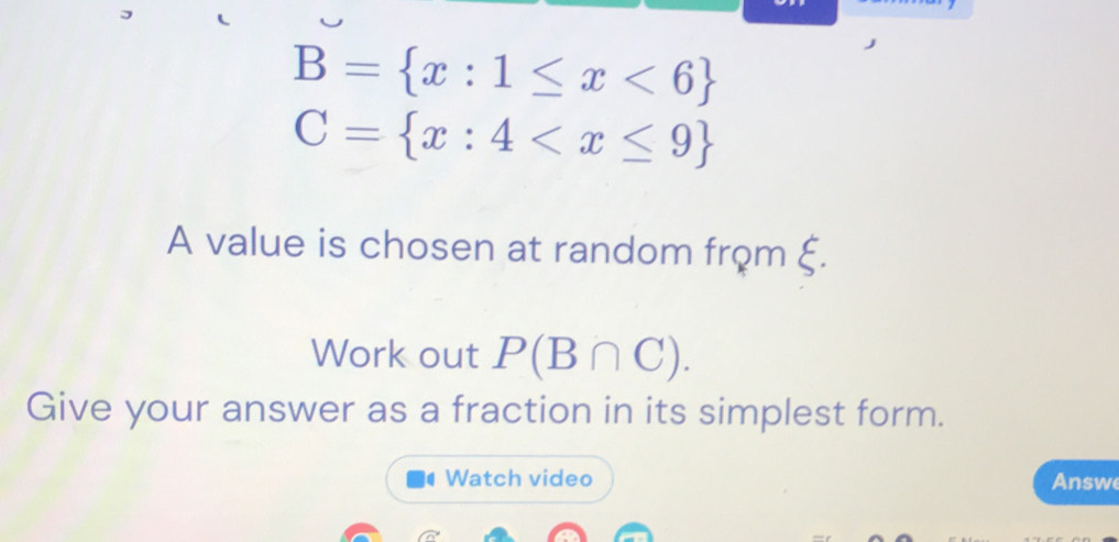 B= x:1≤ x<6
C= x:4
A value is chosen at random frọm ξ. 
Work out P(B∩ C). 
Give your answer as a fraction in its simplest form. 
Watch video Answe