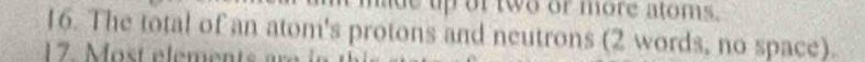 mue up of two or more atoms. 
16. The total of an atom's protons and neutrons (2 words, no space). 
17. ost elemen t