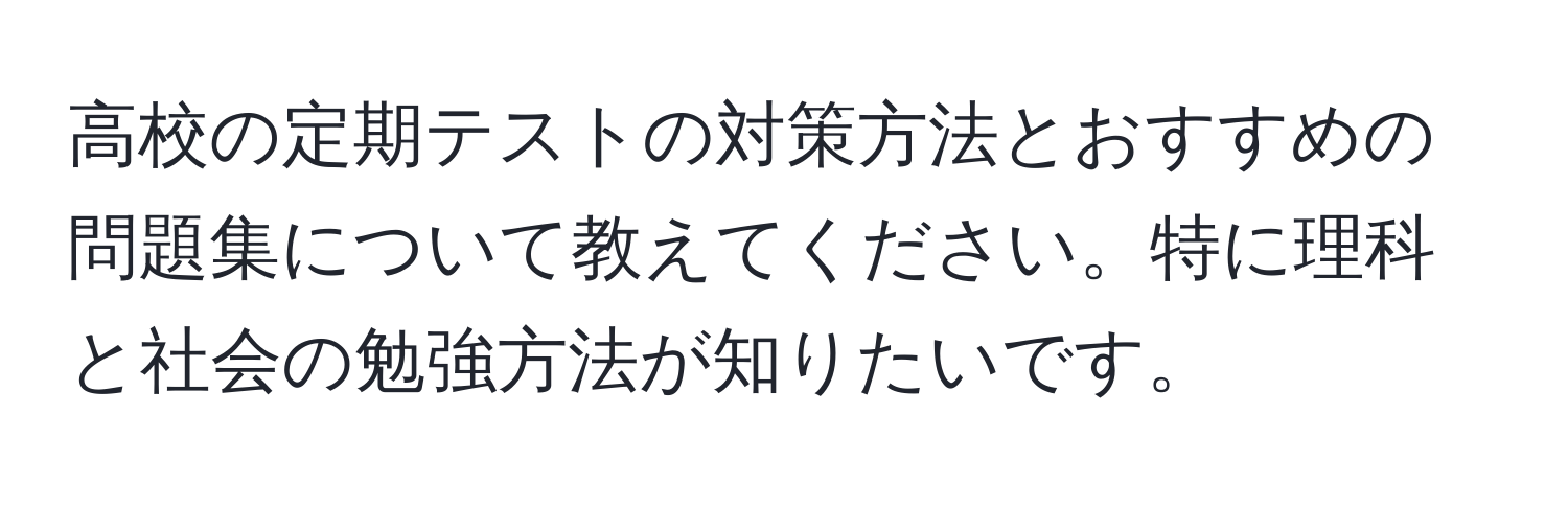 高校の定期テストの対策方法とおすすめの問題集について教えてください。特に理科と社会の勉強方法が知りたいです。