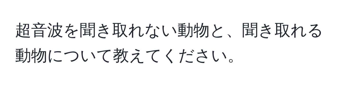 超音波を聞き取れない動物と、聞き取れる動物について教えてください。