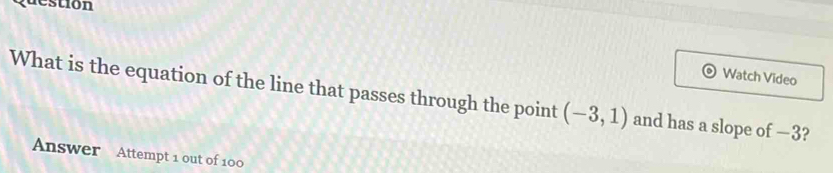 destion 
Watch Video 
What is the equation of the line that passes through the point (-3,1) and has a slope of —3? 
Answer Attempt 1 out of 100