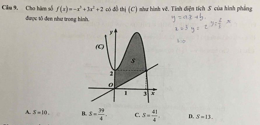 Cho hàm số f(x)=-x^3+3x^2+2 có đồ thị (C) như hình vẽ. Tính diện tích S của hình phẳng
được tô đen như trong hình.
B.
A. S=10. S= 39/4 . C. S= 41/4 . D. S=13.