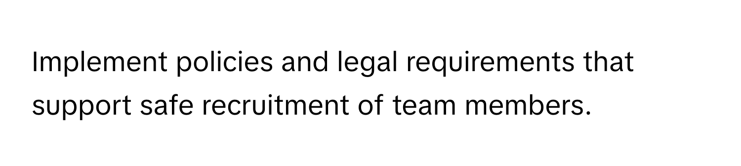 Implement policies and legal requirements that support safe recruitment of team members.