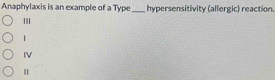 Anaphylaxis is an example of a Type_ hypersensitivity (allergic) reaction.
III
|
IV