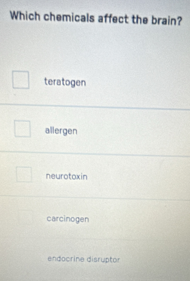 Which chemicals affect the brain?
teratogen
allergen
neurotoxin
carcinogen
endocrine disruptor