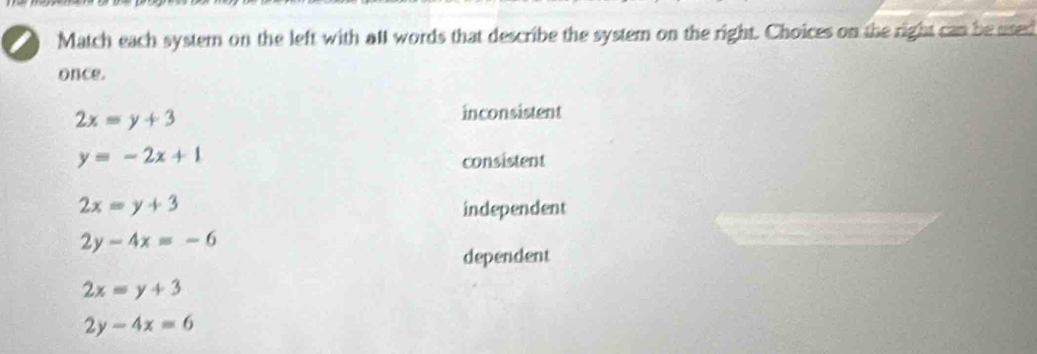 Match each system on the left with all words that describe the system on the right. Choices on the right can be used
once.
2x=y+3
inconsistent
y=-2x+1
consistent
2x=y+3
independent
2y-4x=-6
dependent
2x=y+3
2y-4x=6