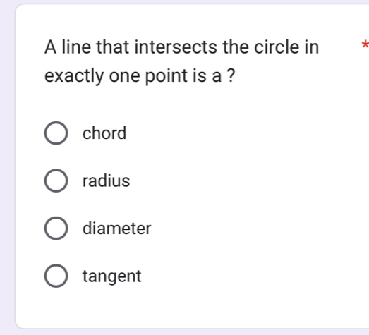 A line that intersects the circle in *
exactly one point is a ?
chord
radius
diameter
tangent