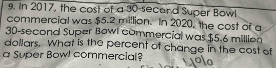 In 2017, the cost of a 30-second Super Bow! 
commercial was $5.2 million. In 2020, the cost of a
30-second Super Bowl commercial was $5.6 million
dollars. What is the percent of change in the cost of 
a Super Bowl commercial?