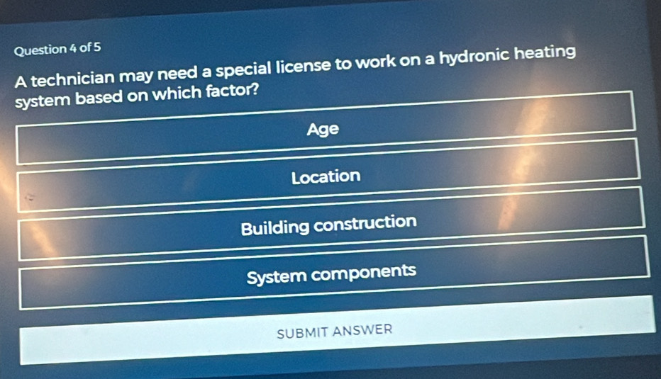 A technician may need a special license to work on a hydronic heating
system based on which factor?
Age
Location
Building construction
System components
SUBMIT ANSWER